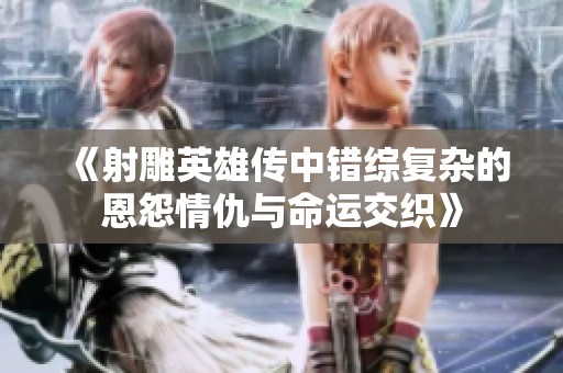 《射雕英雄传中错综复杂的恩怨情仇与命运交织》