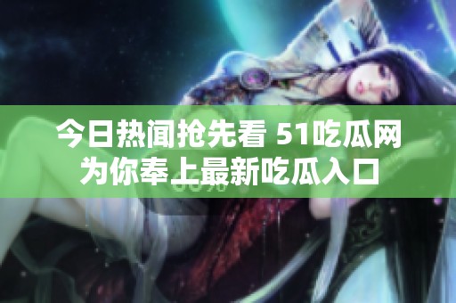 今日热闻抢先看 51吃瓜网为你奉上最新吃瓜入口