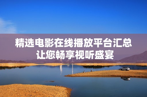 精选电影在线播放平台汇总 让您畅享视听盛宴