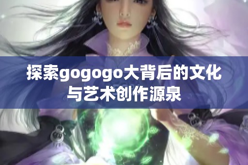 探索gogogo大背后的文化与艺术创作源泉