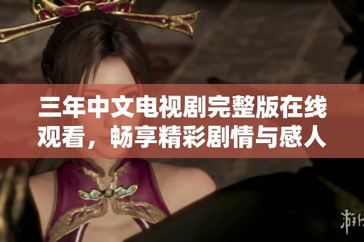 三年中文电视剧完整版在线观看，畅享精彩剧情与感人时刻