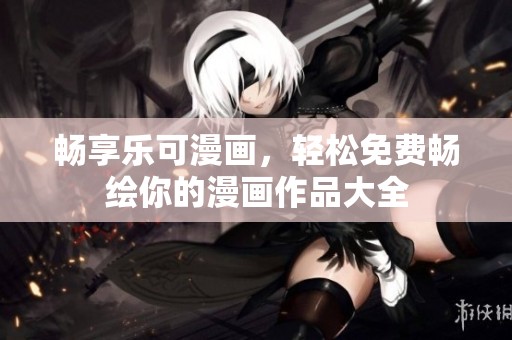 畅享乐可漫画，轻松免费畅绘你的漫画作品大全
