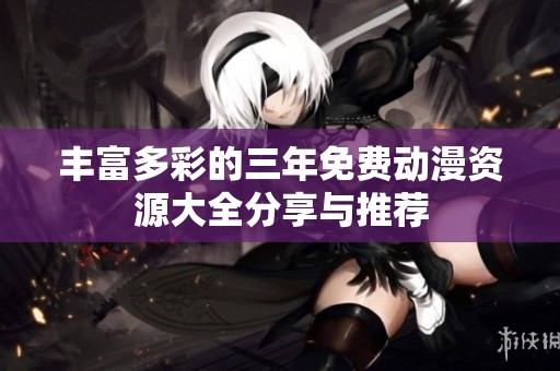 丰富多彩的三年免费动漫资源大全分享与推荐