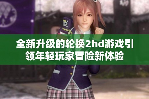全新升级的轮换2hd游戏引领年轻玩家冒险新体验