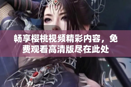 畅享樱桃视频精彩内容，免费观看高清版尽在此处