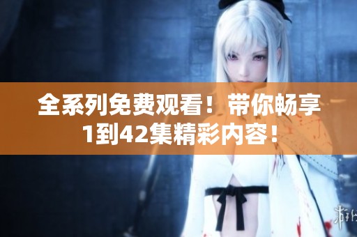 全系列免费观看！带你畅享1到42集精彩内容！
