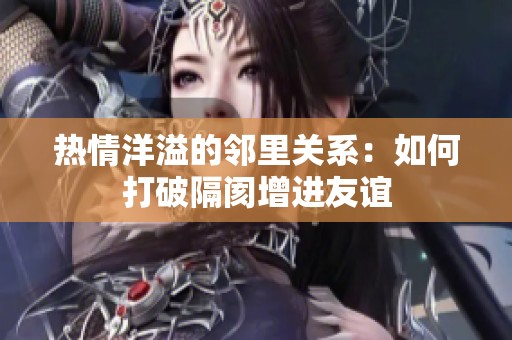 热情洋溢的邻里关系：如何打破隔阂增进友谊