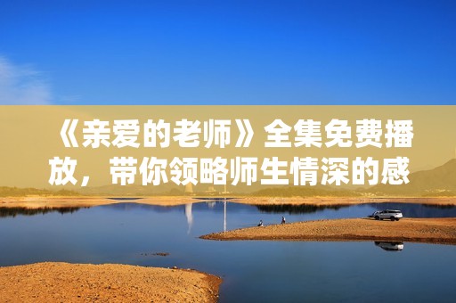 《亲爱的老师》全集免费播放，带你领略师生情深的感人故事