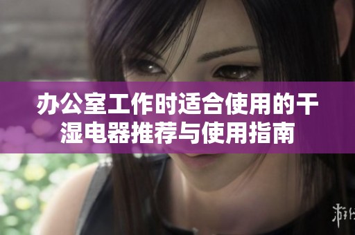 办公室工作时适合使用的干湿电器推荐与使用指南