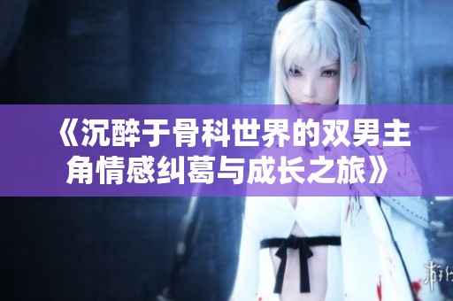 《沉醉于骨科世界的双男主角情感纠葛与成长之旅》