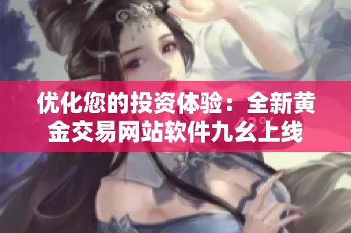优化您的投资体验：全新黄金交易网站软件九幺上线