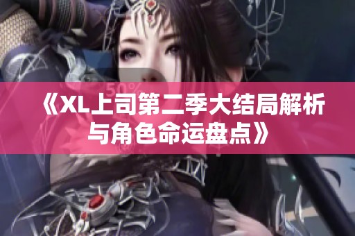 《XL上司第二季大结局解析与角色命运盘点》