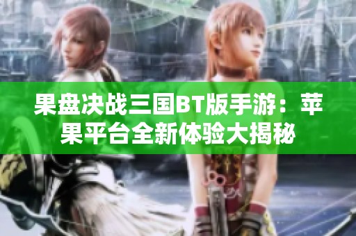 果盘决战三国BT版手游：苹果平台全新体验大揭秘