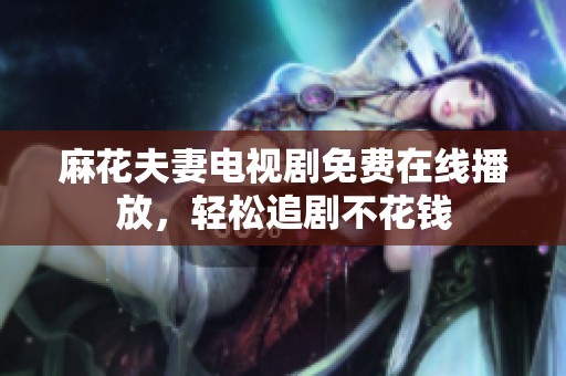 麻花夫妻电视剧免费在线播放，轻松追剧不花钱