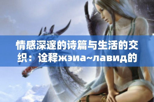 情感深邃的诗篇与生活的交织：诠释жэиа~лавид的内涵与魅力