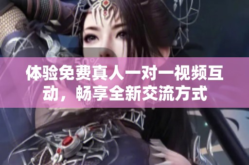 体验免费真人一对一视频互动，畅享全新交流方式