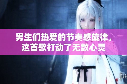 男生们热爱的节奏感旋律，这首歌打动了无数心灵