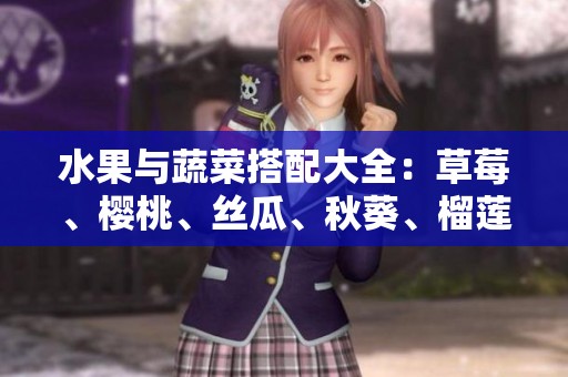 水果与蔬菜搭配大全：草莓、樱桃、丝瓜、秋葵、榴莲和黄瓜的美味组合