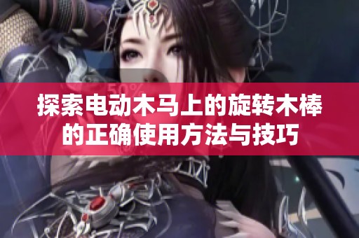 探索电动木马上的旋转木棒的正确使用方法与技巧