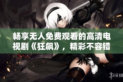 畅享无人免费观看的高清电视剧《狂飙》，精彩不容错过！