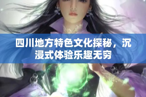 四川地方特色文化探秘，沉浸式体验乐趣无穷
