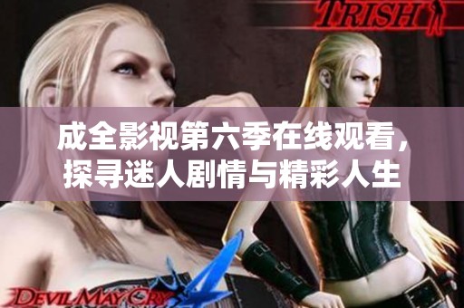 成全影视第六季在线观看，探寻迷人剧情与精彩人生
