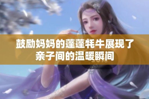 鼓励妈妈的蓬蓬牦牛展现了亲子间的温暖瞬间