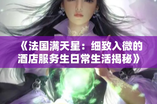 《法国满天星：细致入微的酒店服务生日常生活揭秘》