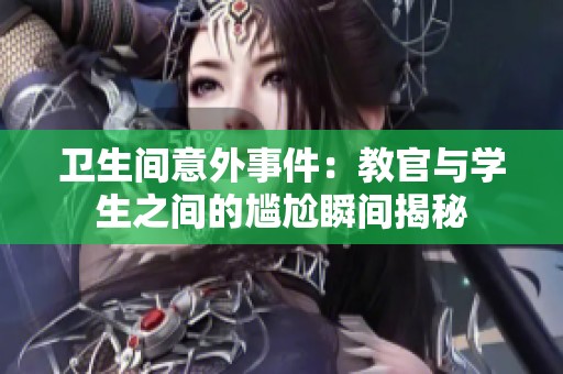 卫生间意外事件：教官与学生之间的尴尬瞬间揭秘