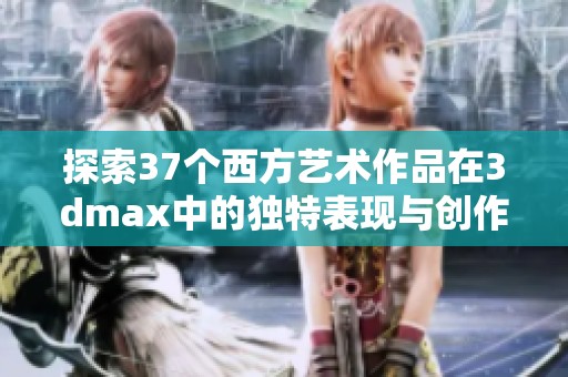 探索37个西方艺术作品在3dmax中的独特表现与创作技巧