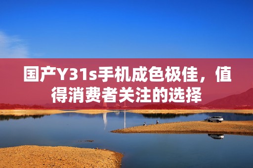 国产Y31s手机成色极佳，值得消费者关注的选择