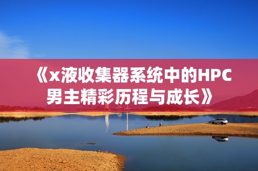 《x液收集器系统中的HPC男主精彩历程与成长》