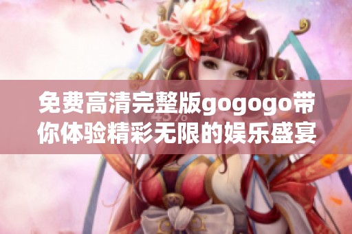 免费高清完整版gogogo带你体验精彩无限的娱乐盛宴