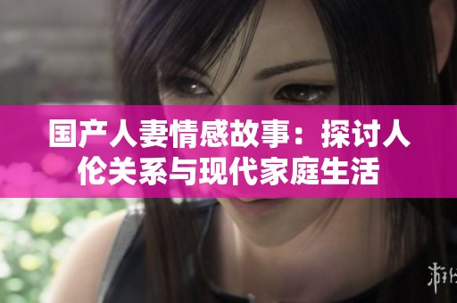 国产人妻情感故事：探讨人伦关系与现代家庭生活
