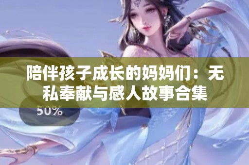 陪伴孩子成长的妈妈们：无私奉献与感人故事合集