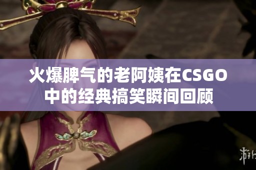 火爆脾气的老阿姨在CSGO中的经典搞笑瞬间回顾