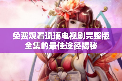 免费观看琉璃电视剧完整版全集的最佳途径揭秘
