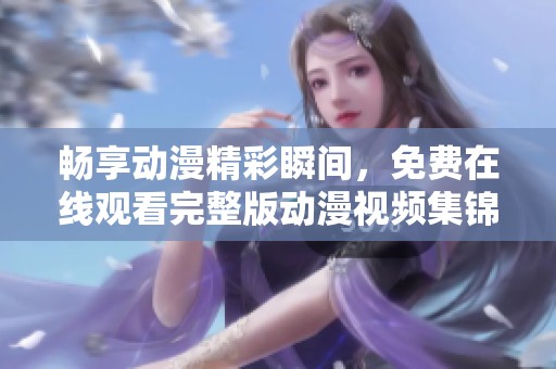 畅享动漫精彩瞬间，免费在线观看完整版动漫视频集锦