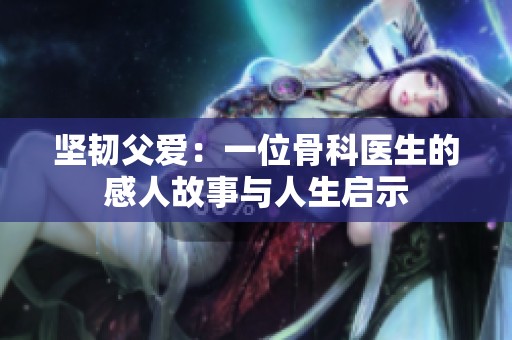 坚韧父爱：一位骨科医生的感人故事与人生启示