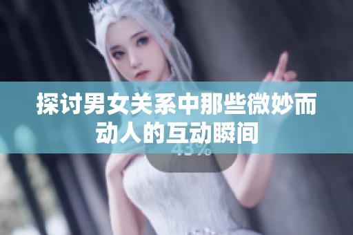 探讨男女关系中那些微妙而动人的互动瞬间