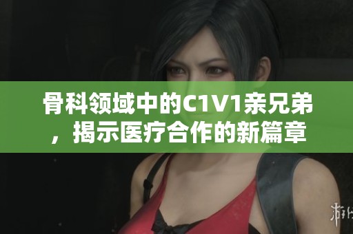 骨科领域中的C1V1亲兄弟，揭示医疗合作的新篇章
