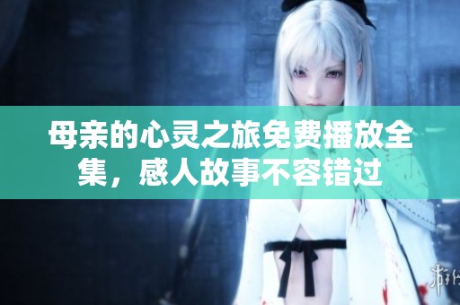 母亲的心灵之旅免费播放全集，感人故事不容错过