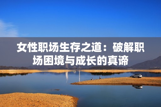 女性职场生存之道：破解职场困境与成长的真谛