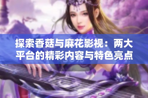 探索香菇与麻花影视：两大平台的精彩内容与特色亮点