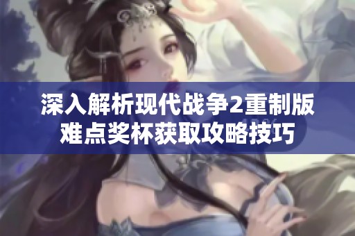 深入解析现代战争2重制版难点奖杯获取攻略技巧