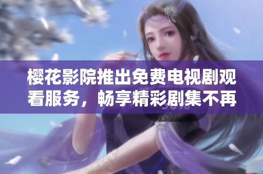 樱花影院推出免费电视剧观看服务，畅享精彩剧集不再收费