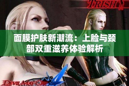 面膜护肤新潮流：上脸与颈部双重滋养体验解析