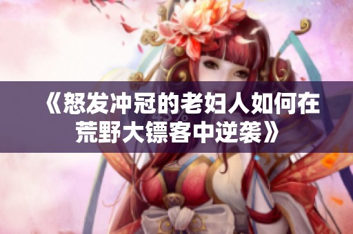 《怒发冲冠的老妇人如何在荒野大镖客中逆袭》