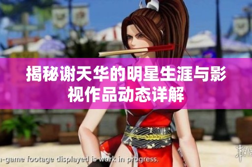 揭秘谢天华的明星生涯与影视作品动态详解