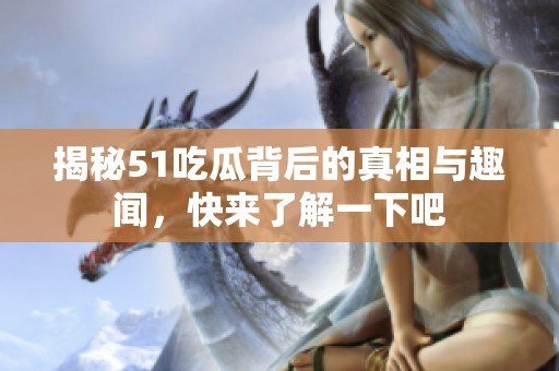 揭秘51吃瓜背后的真相与趣闻，快来了解一下吧
